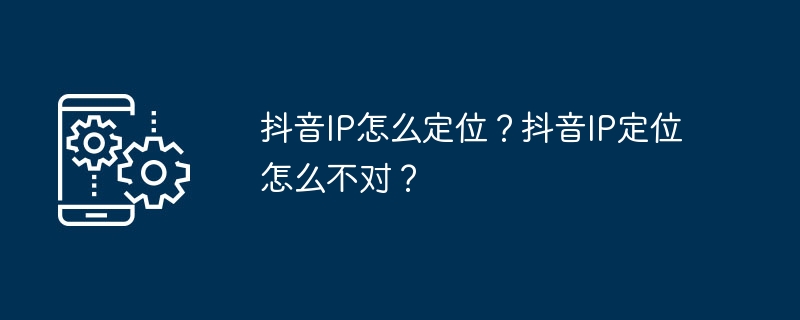 How to locate Douyin IP? Why is Douyin’s IP positioning wrong?