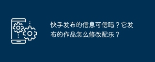 快手发布的信息可信吗？它发布的作品怎么修改配乐？