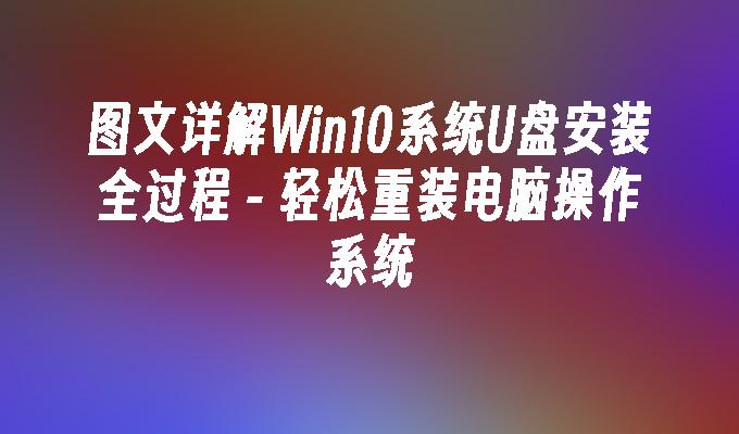 Penjelasan grafik dan teks terperinci tentang keseluruhan proses pemasangan cakera U sistem Win10 - Pasang semula sistem pengendalian komputer dengan mudah