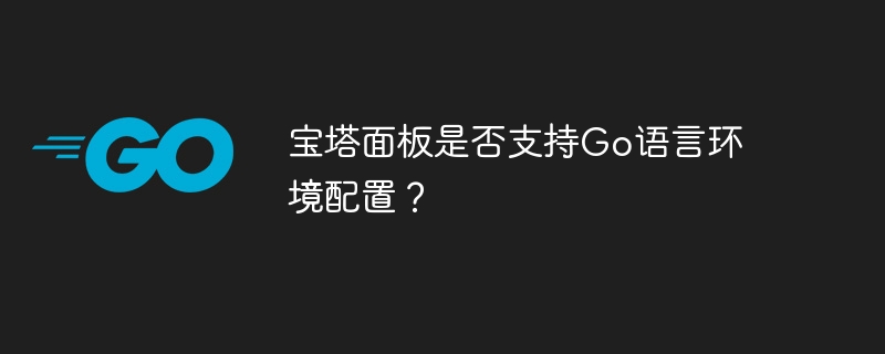 宝塔面板是否支持Go语言环境配置？