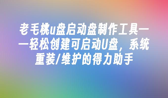 老毛桃u盤啟動盤製作工具－輕鬆創建可啟動U盤，系統重裝/維護的得力助手