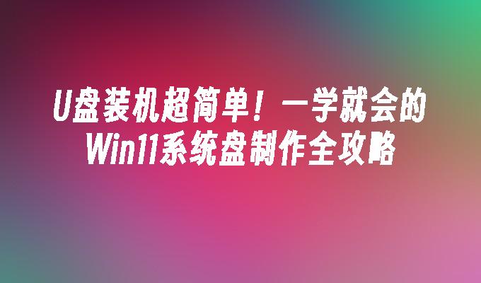 U盘装机超简单！一学就会的Win11系统盘制作全攻略