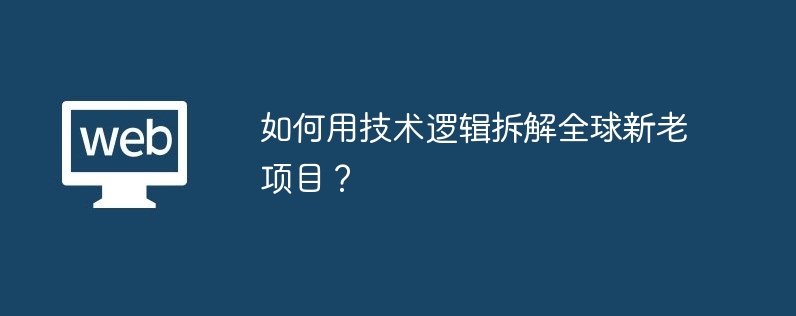 技術的なロジックを使用して、世界中の新旧プロジェクトを解体するにはどうすればよいでしょうか?