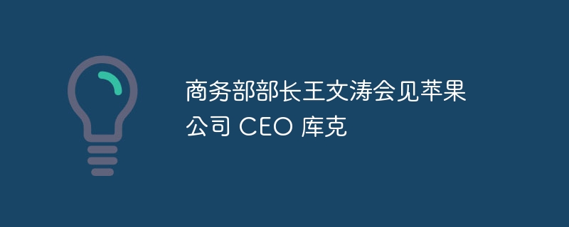 商务部部长王文涛会见苹果公司 CEO 库克