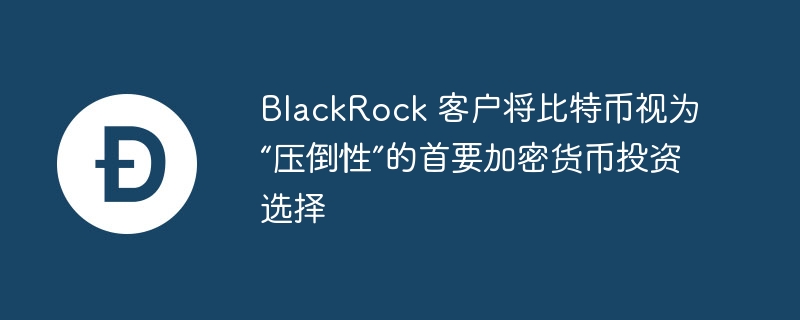 BlackRock 客户将比特币视为“压倒性”的首要加密货币投资选择
