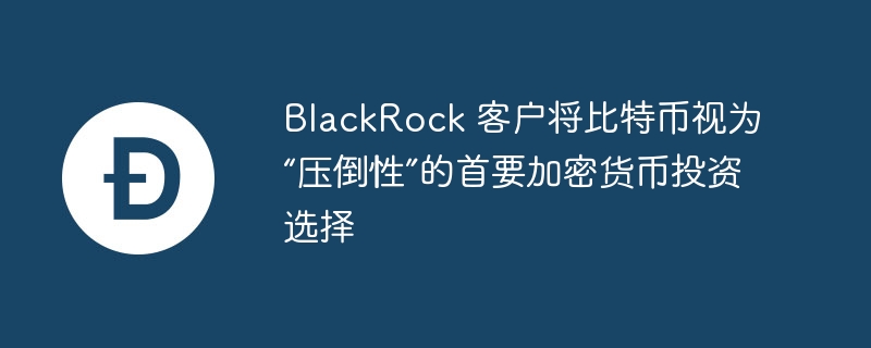 BlackRock 客户将比特币视为“压倒性”的首要加密货币投资选择-web3.0-
