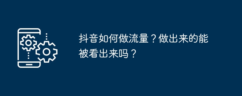 抖音如何做流量？做出來的能被看出來嗎？