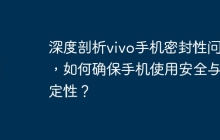 深度剖析vivo手机密封性问题，如何确保手机使用安全与稳定性？