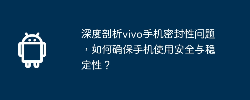 Une analyse approfondie du problème détanchéité des téléphones mobiles vivo. Comment assurer la sécurité et la stabilité des téléphones mobiles ?