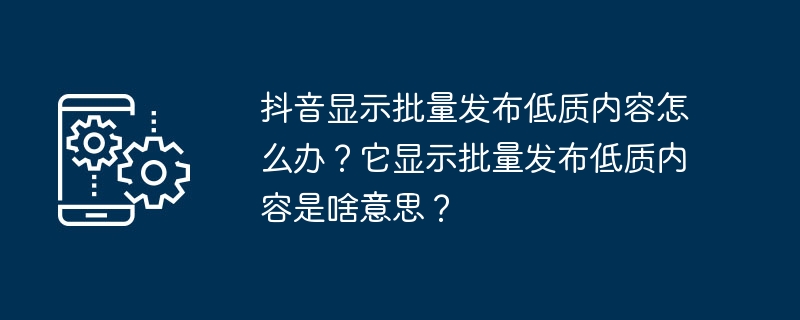 What should I do if Douyin displays low-quality content in batches? What does it mean when it says batch publishing of low-quality content?