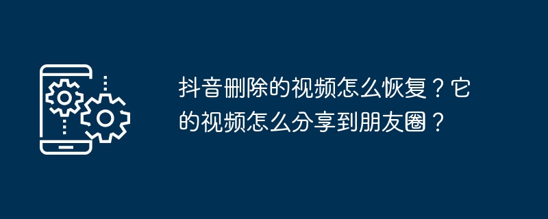 Douyin에서 삭제된 동영상을 복구하는 방법은 무엇입니까? Moments에 비디오를 공유하는 방법은 무엇입니까?