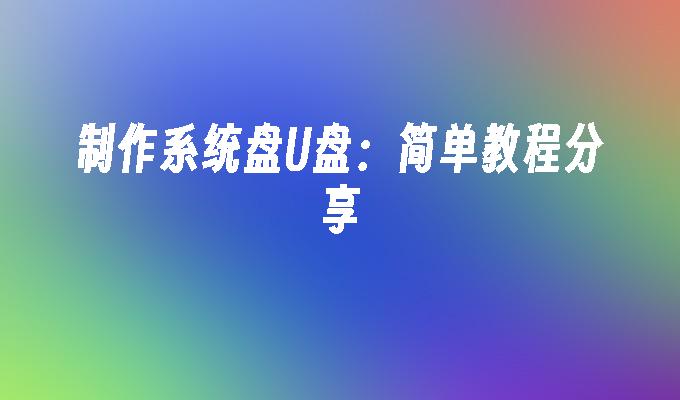 制作系统盘U盘：简单教程分享