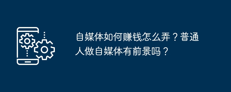 自媒體如何賺錢怎麼弄？一般人做自媒體有前景嗎？