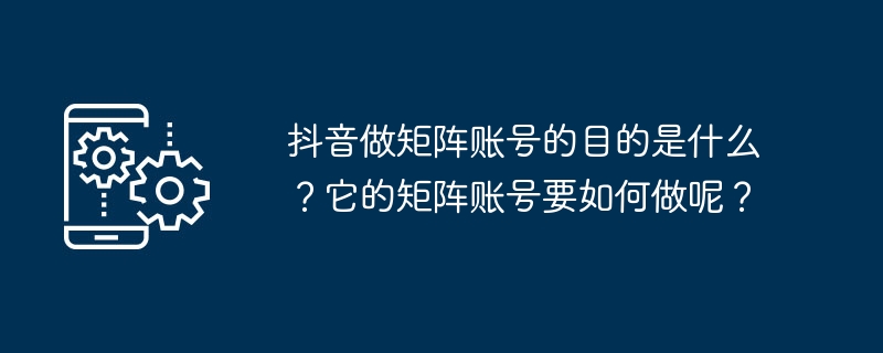 抖音做矩陣帳號的目的是什麼？它的矩陣帳號要如何做呢？