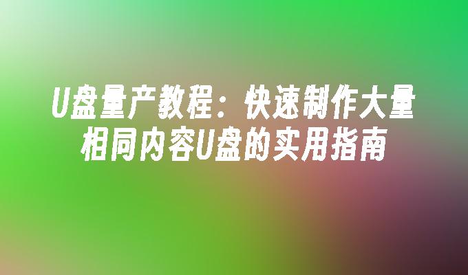 U ディスク量産チュートリアル: 同じ内容の U ディスクを大量に迅速に作成するための実践的なガイド