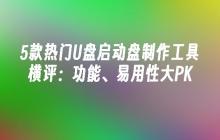 5款热门U盘启动盘制作工具横评：功能、易用性大PK
