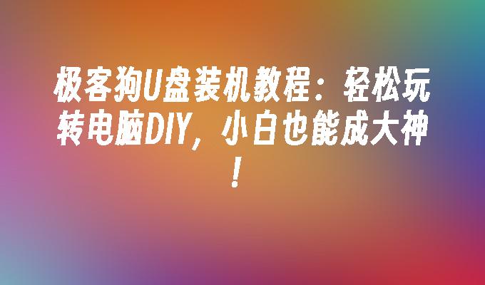 極客狗狗U盤裝置教學：輕鬆玩轉電腦DIY，小白也能成大神！