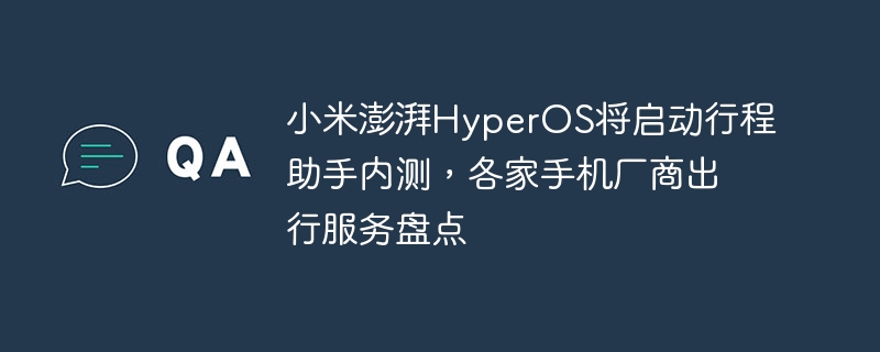 小米澎湃HyperOS将启动行程助手内测，各家手机厂商出行服务盘点-IT业界-