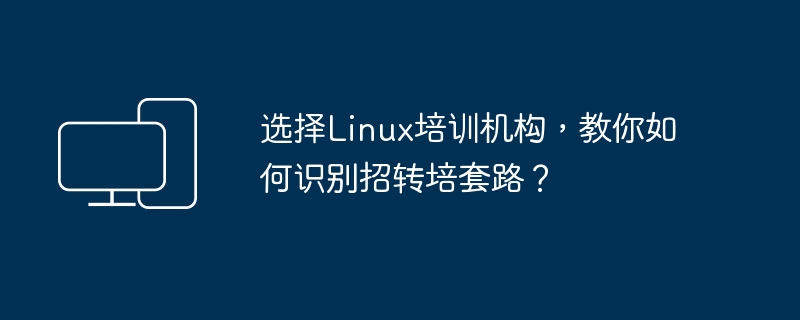 选择linux培训机构，教你如何识别招转培套路？