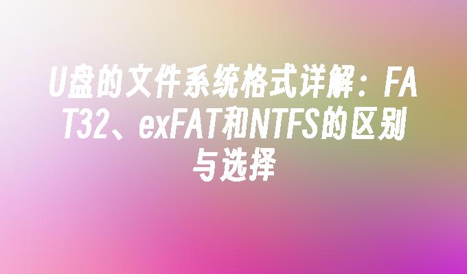 U盘的文件系统格式详解：FAT32、exFAT和NTFS的区别与选择