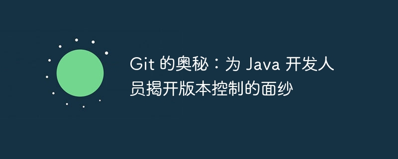 Git 的奥秘：为 Java 开发人员揭开版本控制的面纱