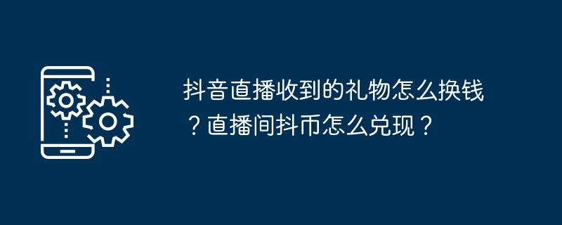 抖音直播收到的礼物怎么换钱？直播间抖币怎么兑现？