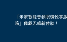 「米家智能音频眼镜悦享版开箱」佩戴无感新体验！