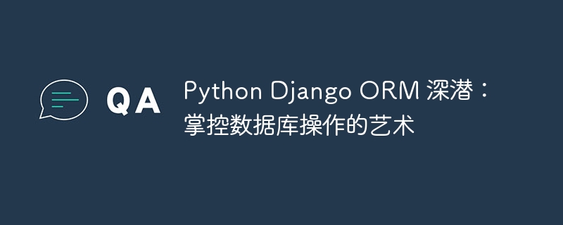 python django orm 深潜：掌控数据库操作的艺术