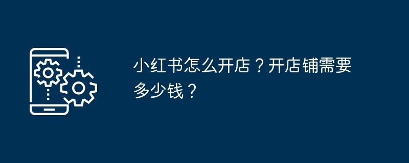 小紅書店を開くにはどうすればよいですか？店舗を開くのにどれくらいの費用がかかりますか？