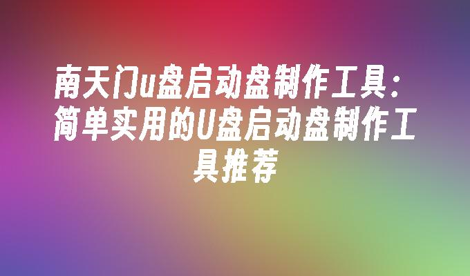 南天门u盘启动盘制作工具：简单实用的U盘启动盘制作工具推荐