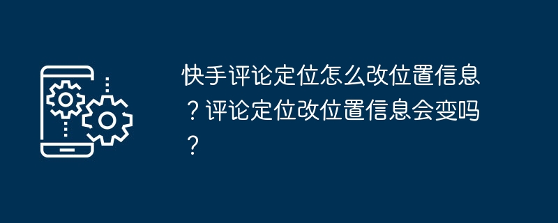 How to change the location information of Kuaishou comment positioning? Will the location information change if the comment positioning is changed?