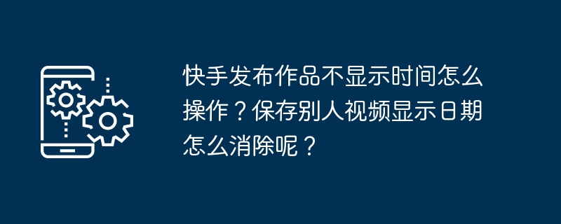 Kuaishou で作品を公開するときに時間が表示されない場合はどうすればよいですか?他の人の動画を保存するときに表示される日付を削除するにはどうすればよいですか?