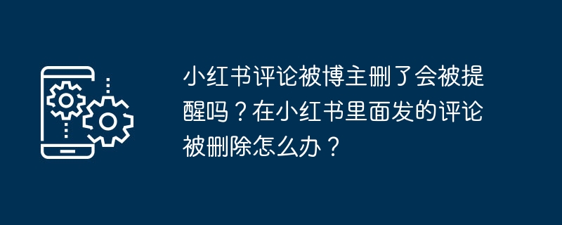 私のXiaohongshuのコメントがブロガーによって削除された場合、通知されますか?小紅書でのコメントが削除された場合はどうすればよいですか?