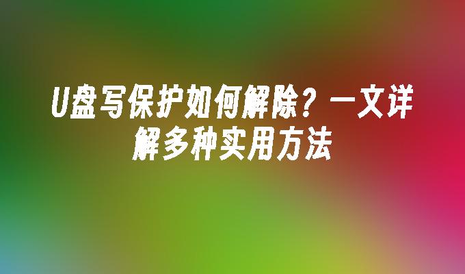 USBフラッシュドライブの書き込み保護を解除するにはどうすればよいですか?さまざまな実践方法を 1 つの記事で詳しく説明します