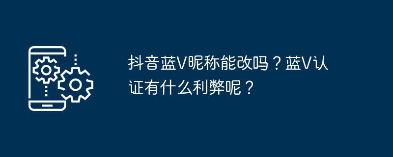 Kann der Spitzname von Douyin Blue V geändert werden? Was sind die Vor- und Nachteile der Blue V-Zertifizierung?