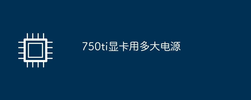 750ti グラフィックス カードはどのような電源を使用しますか?