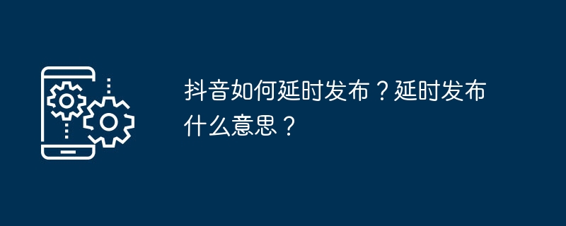 Douyin での公開を遅らせるにはどうすればよいですか?発売延期ってどういう意味ですか？