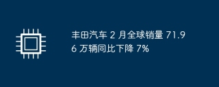 丰田汽车 2 月全球销量 71.96 万辆同比下降 7%