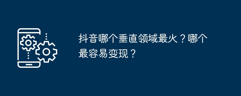 Which vertical field of Douyin is the most popular? Which one is easiest to cash out?