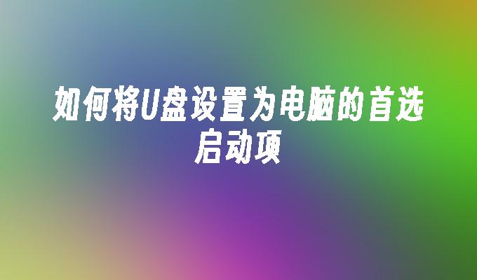 如何将U盘设置为电脑的首选启动项