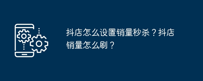 Doudian でセールフラッシュセールを設定するにはどうすればよいですか?ドゥディアンで売上を伸ばすにはどうすればよいですか?