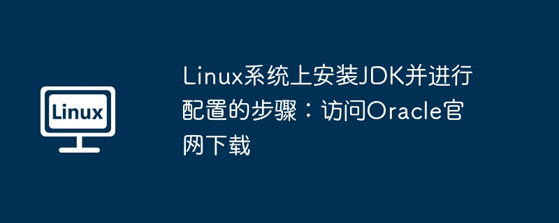 Linux 시스템에 JDK를 설치 및 구성하는 단계: Oracle 공식 웹사이트를 방문하여 다운로드하세요.