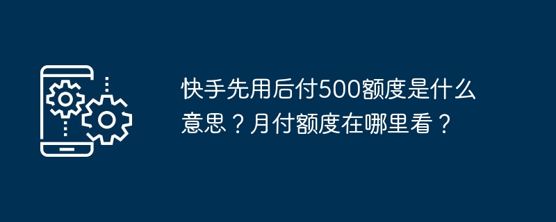 快手先用后付500额度是什么意思？月付额度在哪里看？