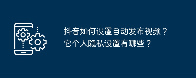 Bagaimana untuk menyediakan Douyin untuk menyiarkan video secara automatik? Apakah tetapan privasi peribadinya?