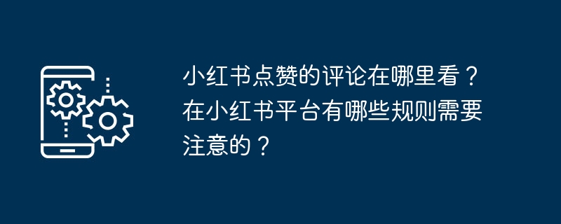 Où puis-je lire les commentaires appréciés par Xiaohongshu ? À quelles règles devez-vous prêter attention sur la plateforme Xiaohongshu ?