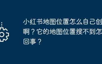 Comment créer vous-même l'emplacement sur la carte de Xiaohongshu ? Pourquoi ne le trouve-t-on pas sur la carte ?
