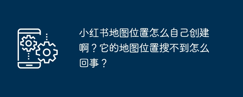 Bagaimana untuk mencipta lokasi peta Xiaohongshu sendiri? Mengapa ia tidak ditemui pada peta?