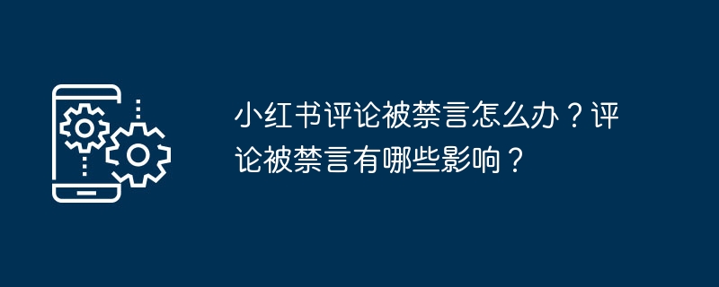 小紅書評論被禁言怎麼辦？評論被禁言有哪些影響？