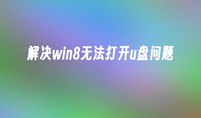 解决win8无法打开u盘问题