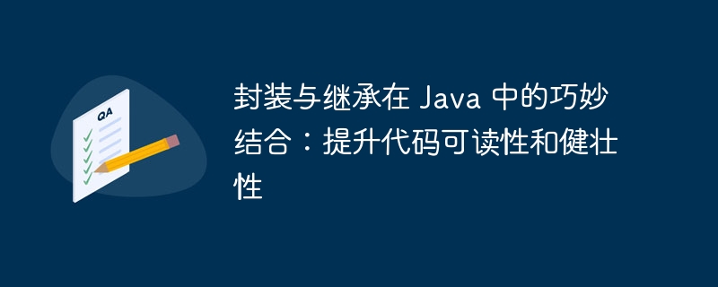 封装与继承在 Java 中的巧妙结合：提升代码可读性和健壮性-java教程-